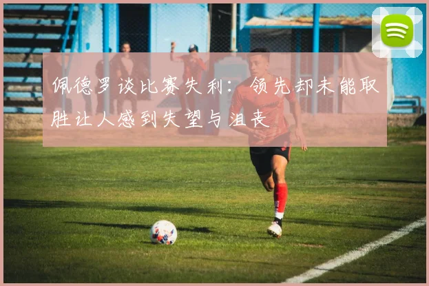 佩德罗谈比赛失利：领先却未能取胜让人感到失望与沮丧