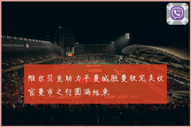 维尔贝克助力平曼城胜曼联完美收官曼市之行圆满结束