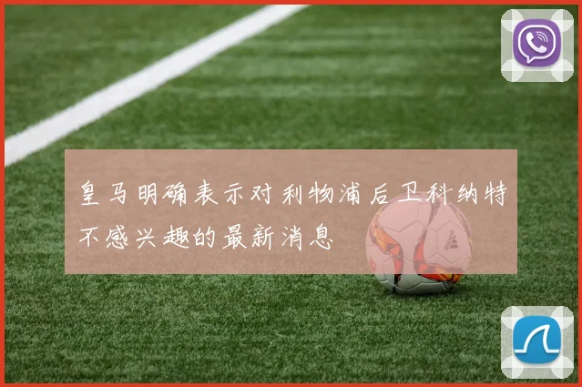 皇马明确表示对利物浦后卫科纳特不感兴趣的最新消息
