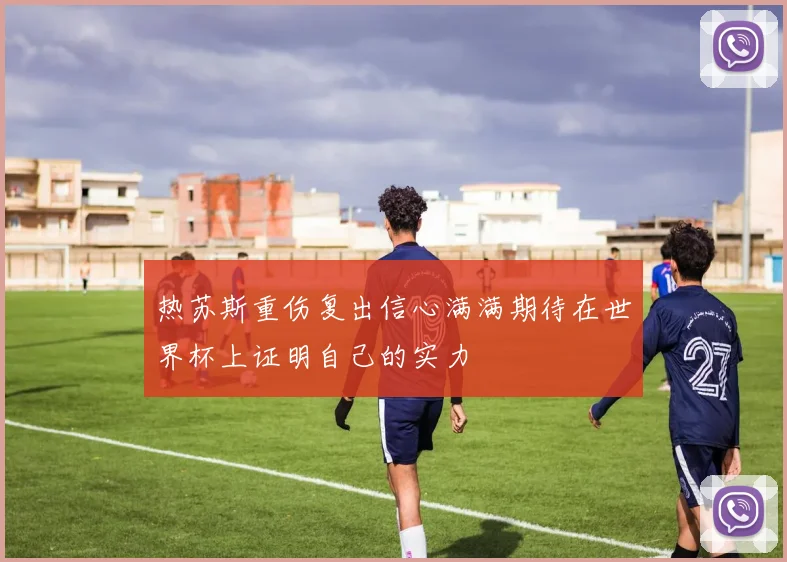 热苏斯重伤复出信心满满期待在世界杯上证明自己的实力