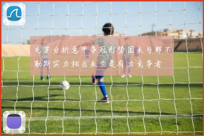 毛罗分析意甲争冠形势国米与那不勒斯实力相当米兰是有力竞争者