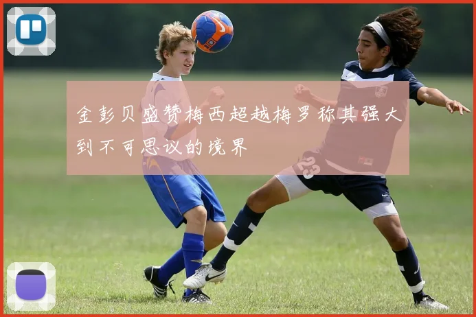 金彭贝盛赞梅西超越梅罗称其强大到不可思议的境界