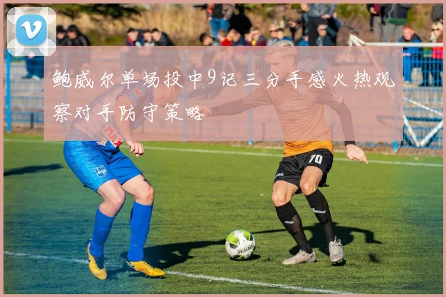 鲍威尔单场投中9记三分手感火热观察对手防守策略