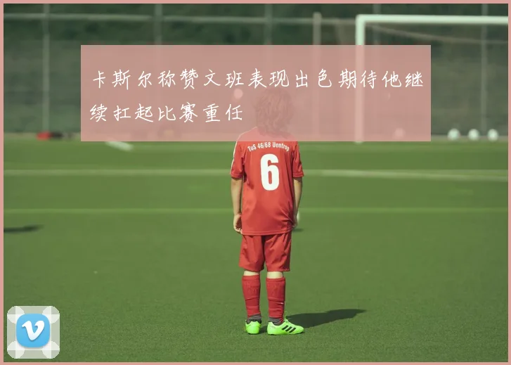 卡斯尔称赞文班表现出色期待他继续扛起比赛重任