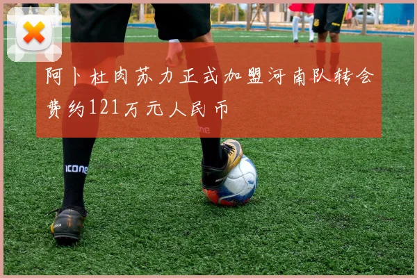 阿卜杜肉苏力正式加盟河南队转会费约121万元人民币