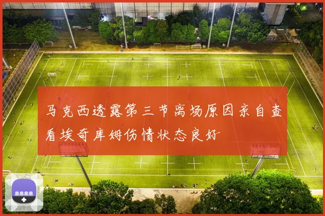 马克西透露第三节离场原因亲自查看埃奇库姆伤情状态良好