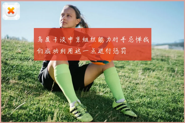 乌度卡谈申京组织能力对手忌惮我们成功利用这一点进行惩罚