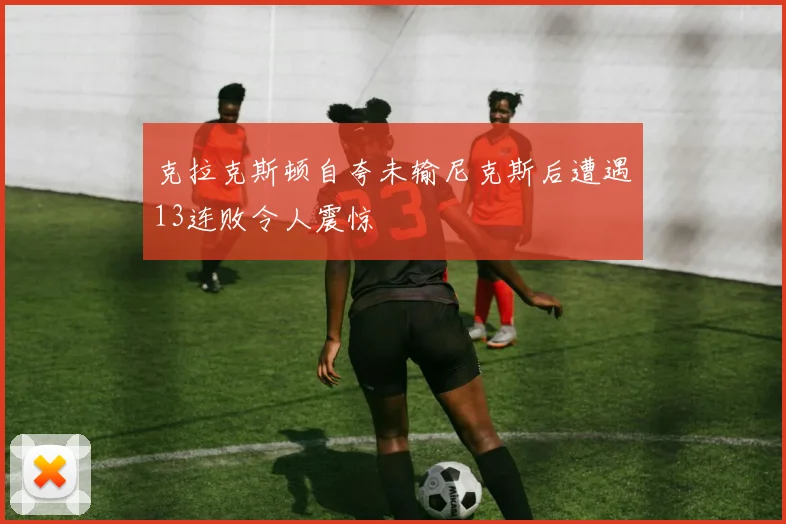 克拉克斯顿自夸未输尼克斯后遭遇13连败令人震惊
