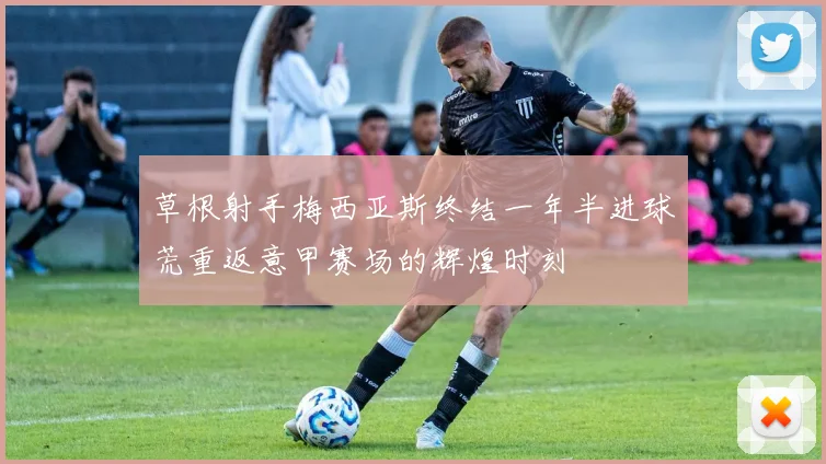草根射手梅西亚斯终结一年半进球荒重返意甲赛场的辉煌时刻