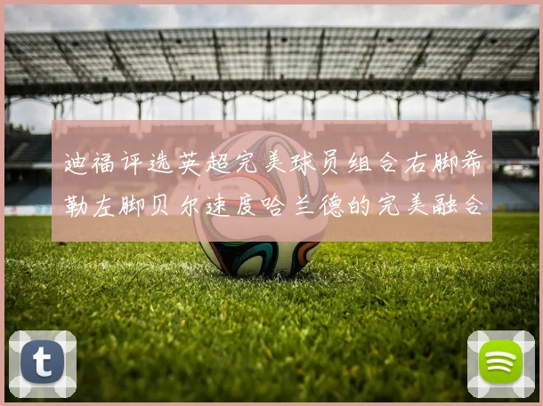 迪福评选英超完美球员组合右脚希勒左脚贝尔速度哈兰德的完美融合