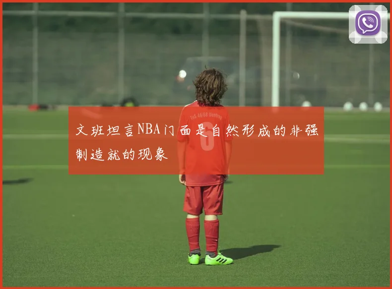 文班坦言NBA门面是自然形成的非强制造就的现象