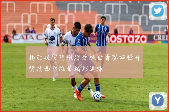梅西祝贺阿根廷晋级世青赛四强并赞扬西尔维蒂精彩进球