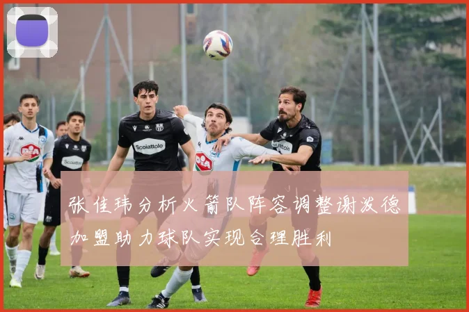 张佳玮分析火箭队阵容调整谢泼德加盟助力球队实现合理胜利