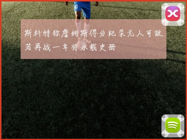 斯科特称詹姆斯得分纪录无人可敌若再战一年将永载史册