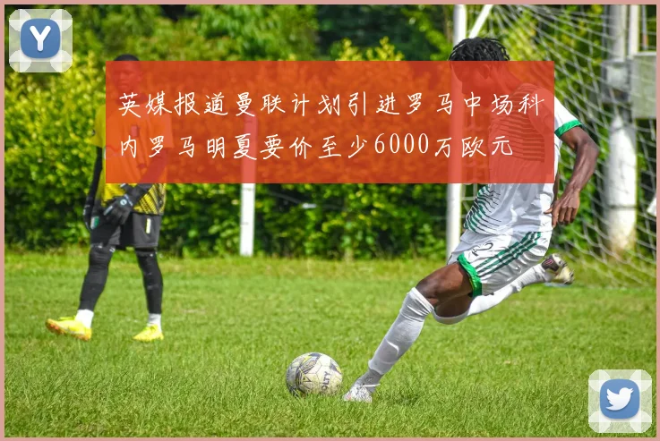 英媒报道曼联计划引进罗马中场科内罗马明夏要价至少6000万欧元