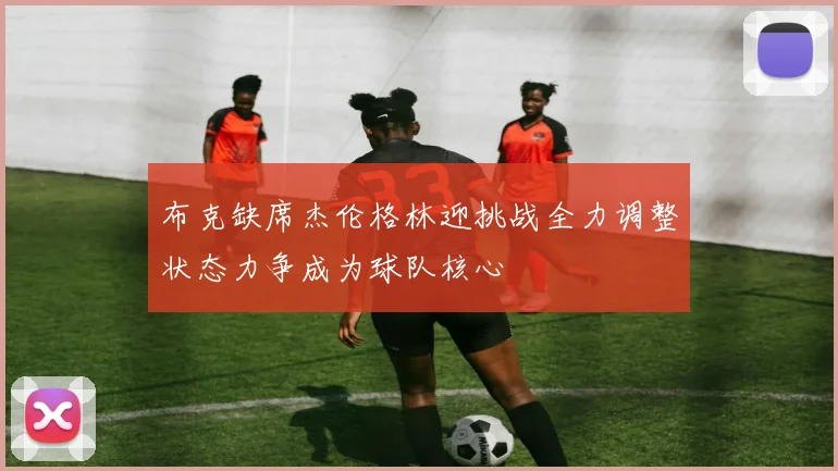 布克缺席杰伦格林迎挑战全力调整状态力争成为球队核心