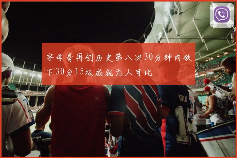 字母哥再创历史第八次30分钟内砍下30分15板成就无人可比