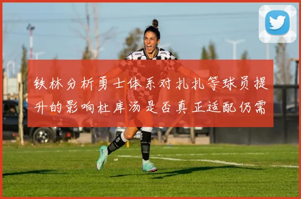 铁林分析勇士体系对扎扎等球员提升的影响杜库汤是否真正适配仍需探讨