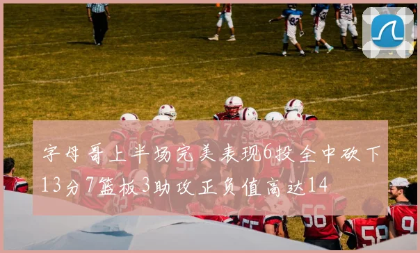 字母哥上半场完美表现6投全中砍下13分7篮板3助攻正负值高达14