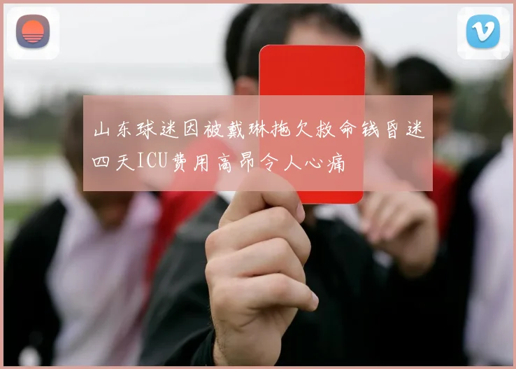 山东球迷因被戴琳拖欠救命钱昏迷四天ICU费用高昂令人心痛