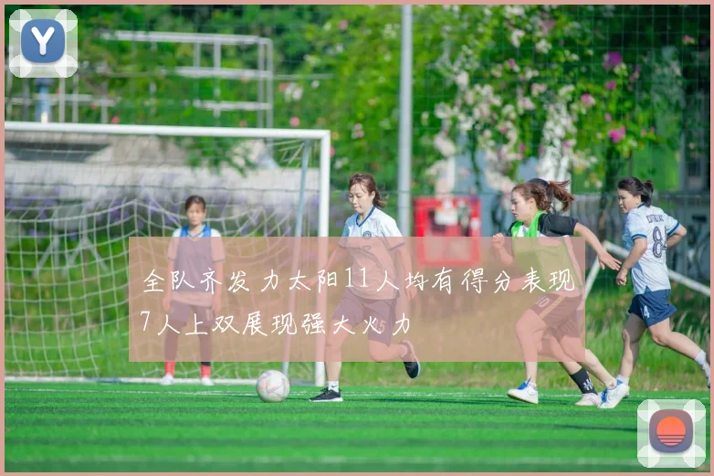 全队齐发力太阳11人均有得分表现7人上双展现强大火力