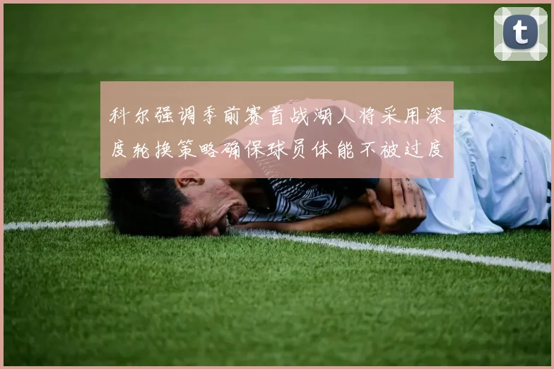 科尔强调季前赛首战湖人将采用深度轮换策略确保球员体能不被过度消耗