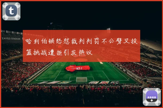 哈利伯顿怒怼裁判判罚不公劈叉投篮挑战遭拒引发热议