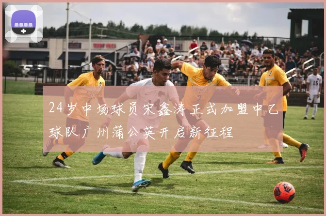 24岁中场球员宋鑫涛正式加盟中乙球队广州蒲公英开启新征程