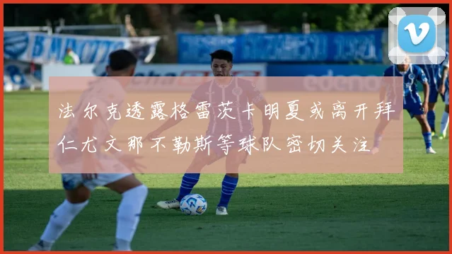 法尔克透露格雷茨卡明夏或离开拜仁尤文那不勒斯等球队密切关注