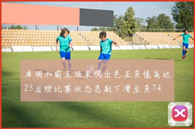库明加前五场表现出色正负值高达25后续比赛状态急剧下滑至负74