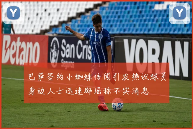 巴萨签约小蜘蛛传闻引发热议球员身边人士迅速辟谣称不实消息