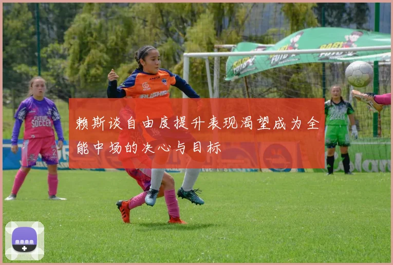 赖斯谈自由度提升表现渴望成为全能中场的决心与目标