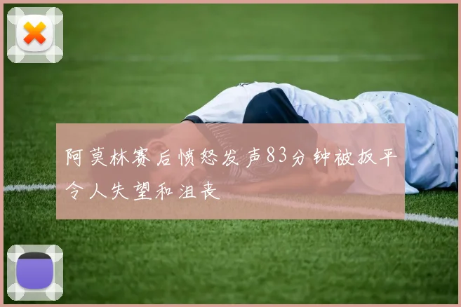 阿莫林赛后愤怒发声83分钟被扳平令人失望和沮丧