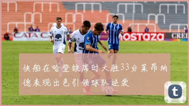 快船在哈登缺席时大胜33分莱昂纳德表现出色引领球队逆袭