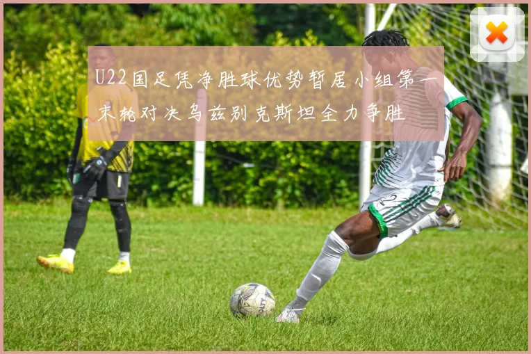 U22国足凭净胜球优势暂居小组第一末轮对决乌兹别克斯坦全力争胜