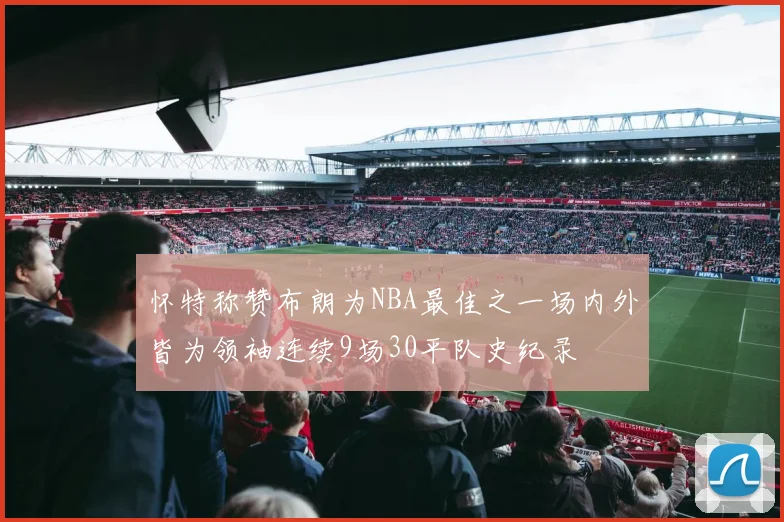 怀特称赞布朗为NBA最佳之一场内外皆为领袖连续9场30平队史纪录