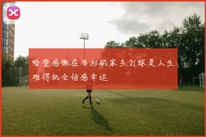 哈登感慨在洛杉矶家乡打球是人生难得机会倍感幸运