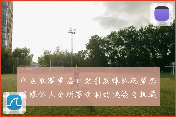 印度联赛重启计划引发球队观望态度媒体人分析赛会制的挑战与机遇
