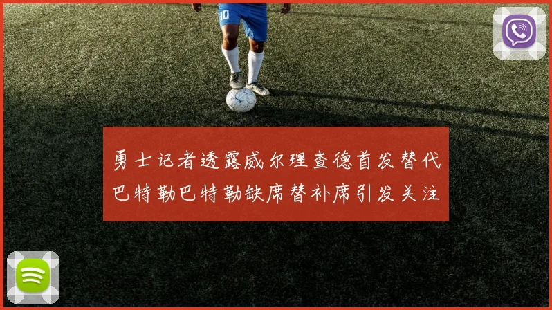 勇士记者透露威尔理查德首发替代巴特勒巴特勒缺席替补席引发关注