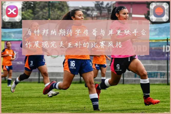 马特邦纳期待字母哥与库里联手合作展现完美互补的比赛风格