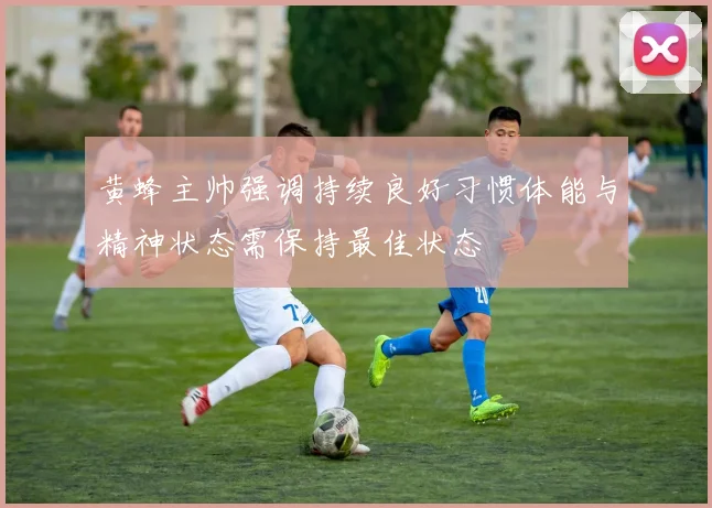 黄蜂主帅强调持续良好习惯体能与精神状态需保持最佳状态